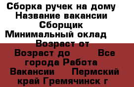 Сборка ручек на дому › Название вакансии ­ Сборщик › Минимальный оклад ­ 30 000 › Возраст от ­ 18 › Возраст до ­ 70 - Все города Работа » Вакансии   . Пермский край,Гремячинск г.